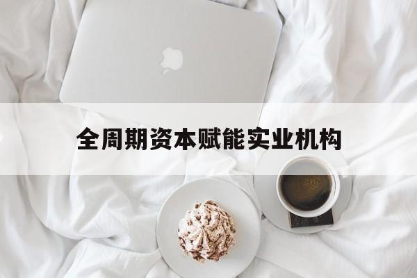潍坊市全周期资本赋能实业机构(全周期管理)