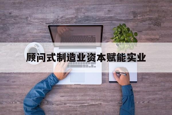 潍坊市关于顾问式制造业资本赋能实业的信息