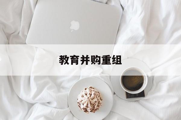 潍坊市教育并购重组(近年并购重组经典案例)